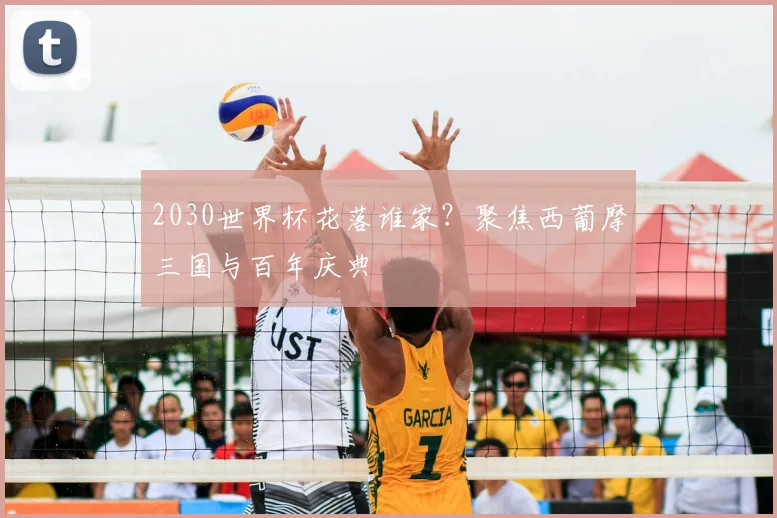 2030世界杯花落谁家？聚焦西葡摩三国与百年庆典