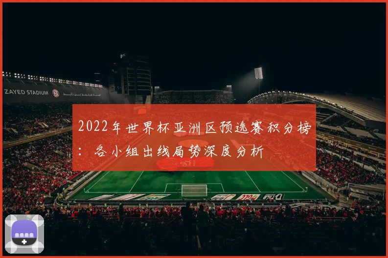 2022年世界杯亚洲区预选赛积分榜：各小组出线局势深度分析