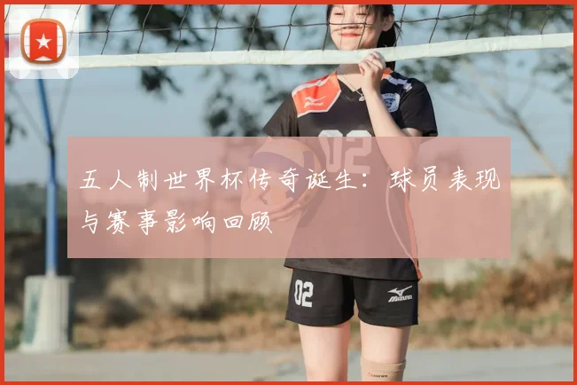 五人制世界杯传奇诞生:球员表现与赛事影响回顾