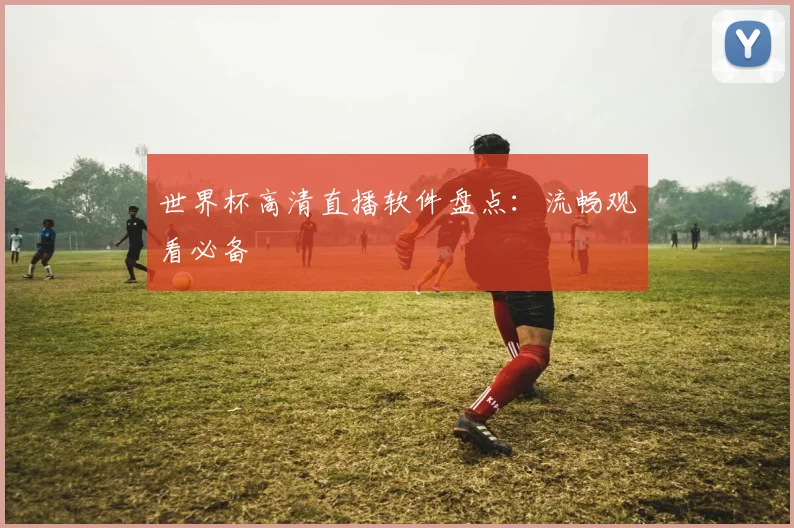 世界杯高清直播软件盘点:流畅观看必备