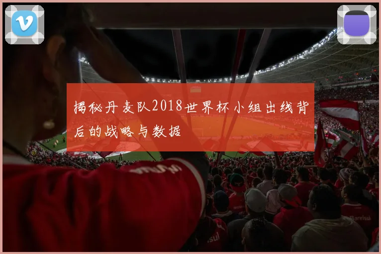 揭秘丹麦队2018世界杯小组出线背后的战略与数据