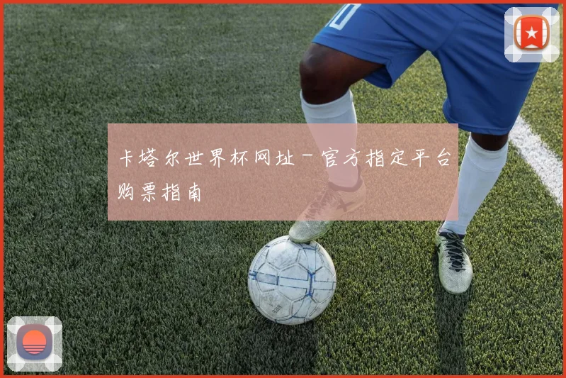 卡塔尔世界杯网址 - 官方指定平台购票指南