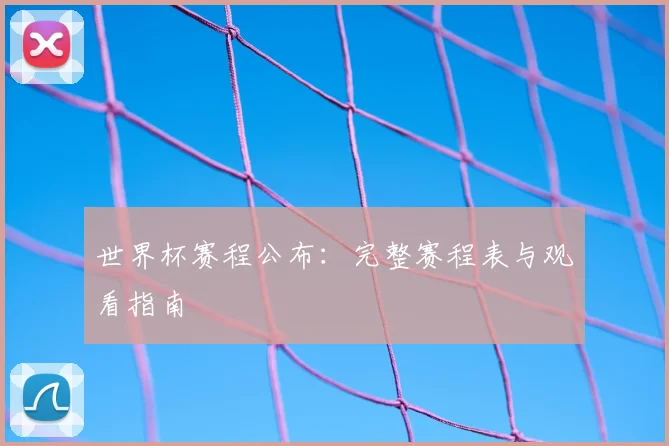 世界杯赛程公布：完整赛程表与观看指南