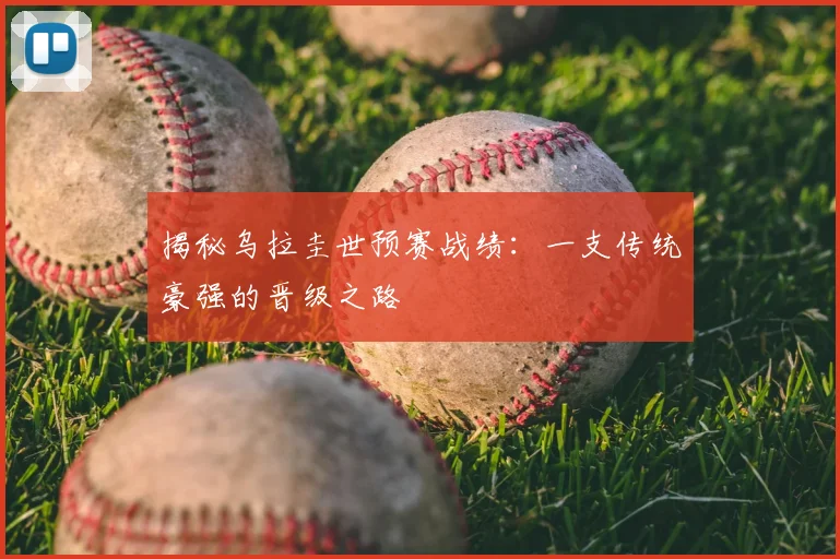 揭秘乌拉圭世预赛战绩：一支传统豪强的晋级之路