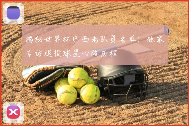 揭秘世界杯巴西老队员名单:独家专访退役球星心路历程