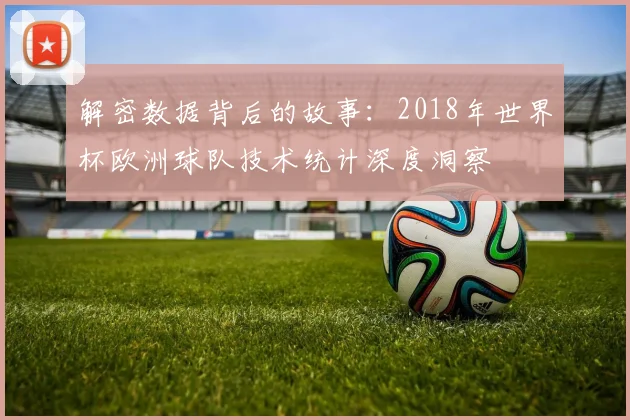 解密数据背后的故事：2018年世界杯欧洲球队技术统计深度洞察