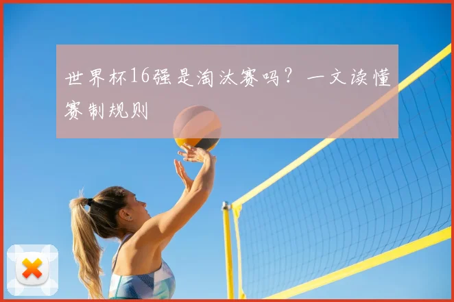 世界杯16强是淘汰赛吗?一文读懂赛制规则