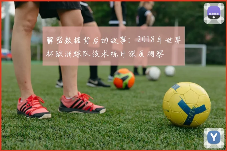 解密数据背后的故事：2018年世界杯欧洲球队技术统计深度洞察