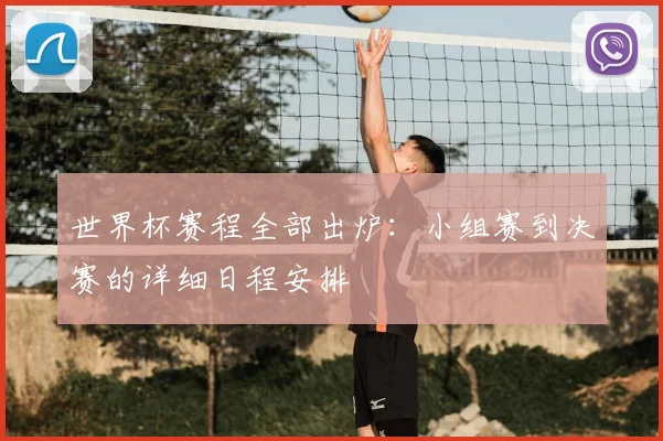 世界杯赛程全部出炉：小组赛到决赛的详细日程安排