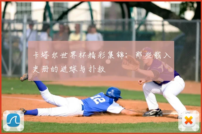 卡塔尔世界杯精彩集锦：那些载入史册的进球与扑救