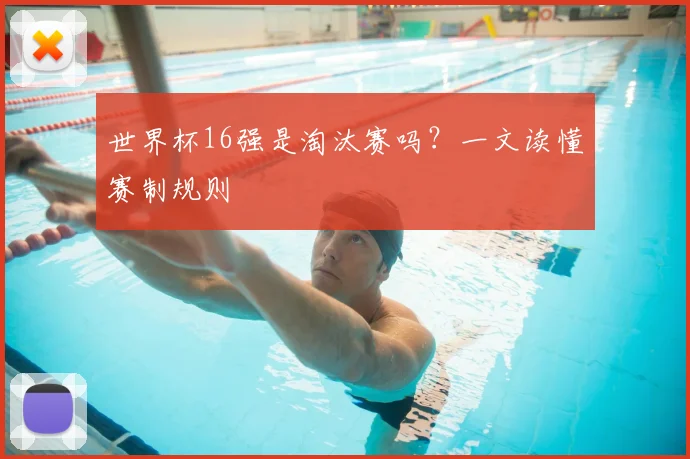 世界杯16强是淘汰赛吗?一文读懂赛制规则