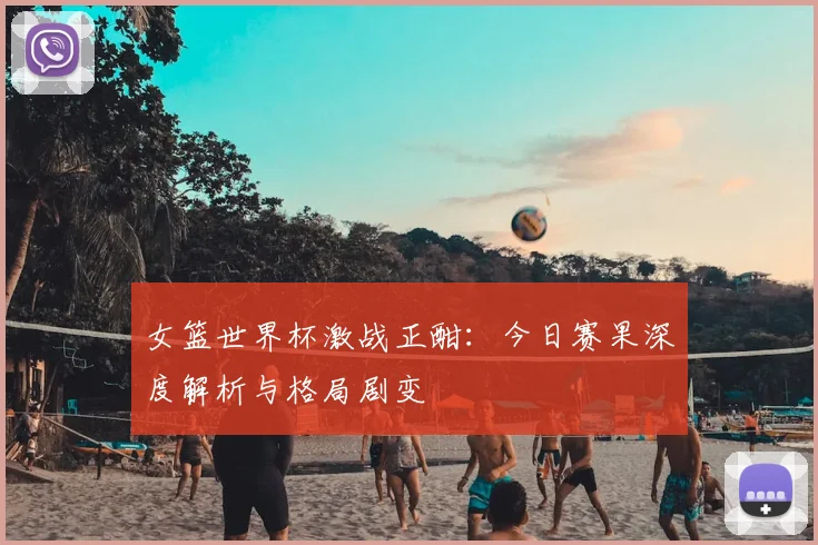 女篮世界杯激战正酣:今日赛果深度解析与格局剧变