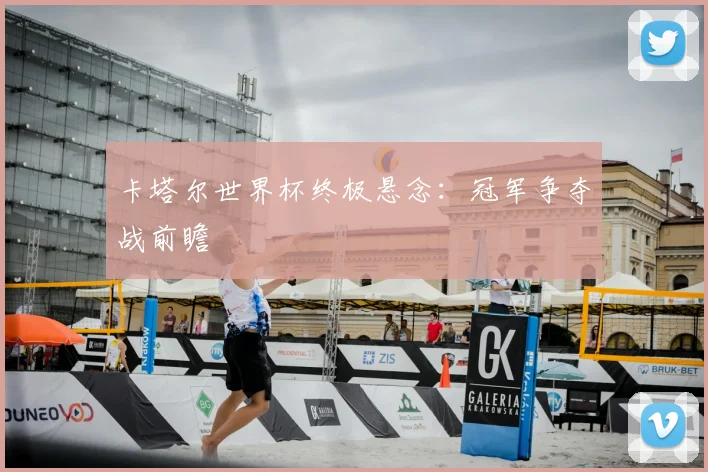 卡塔尔世界杯终极悬念：冠军争夺战前瞻
