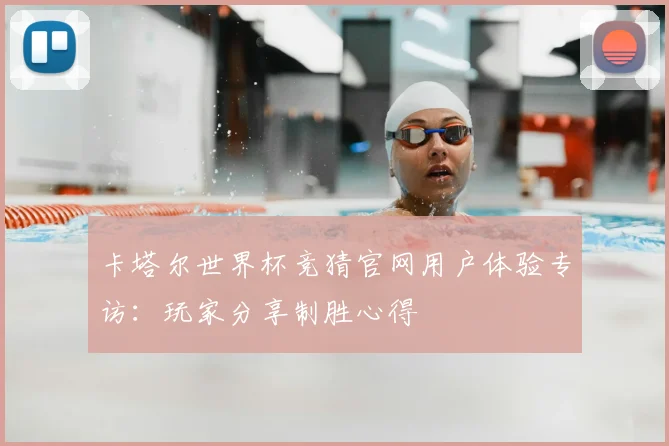 卡塔尔世界杯竞猜官网用户体验专访：玩家分享制胜心得