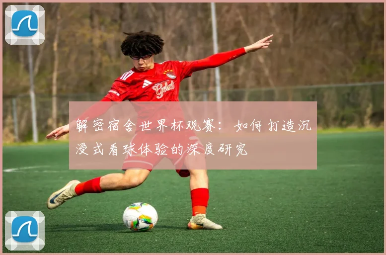 解密宿舍世界杯观赛：如何打造沉浸式看球体验的深度研究