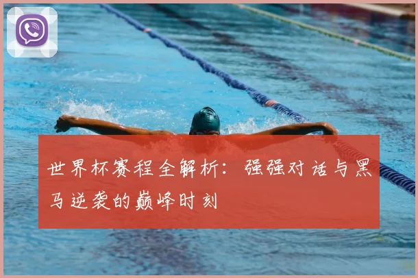 世界杯赛程全解析：强强对话与黑马逆袭的巅峰时刻
