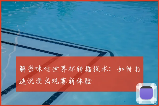 解密咪咕世界杯转播技术：如何打造沉浸式观赛新体验