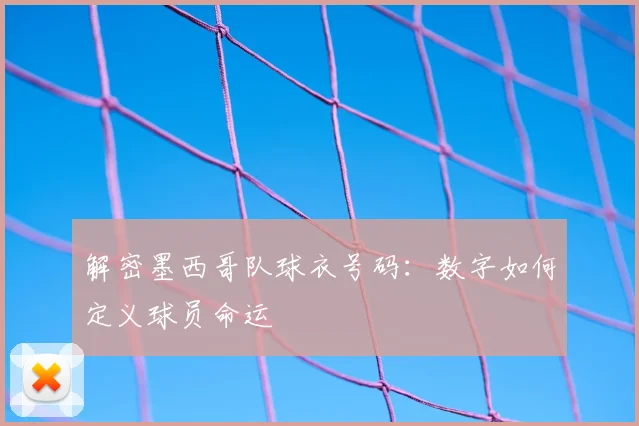 解密墨西哥队球衣号码：数字如何定义球员命运