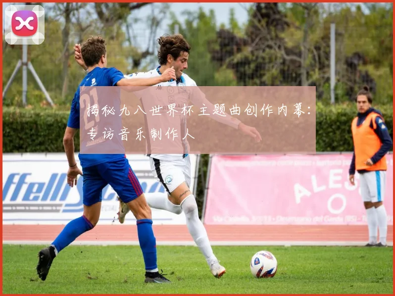 揭秘九八世界杯主题曲创作内幕：专访音乐制作人