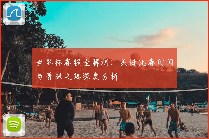 世界杯赛程全解析：关键比赛时间与晋级之路深度分析