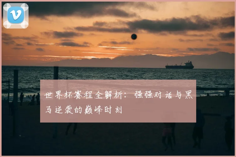 世界杯赛程全解析：强强对话与黑马逆袭的巅峰时刻