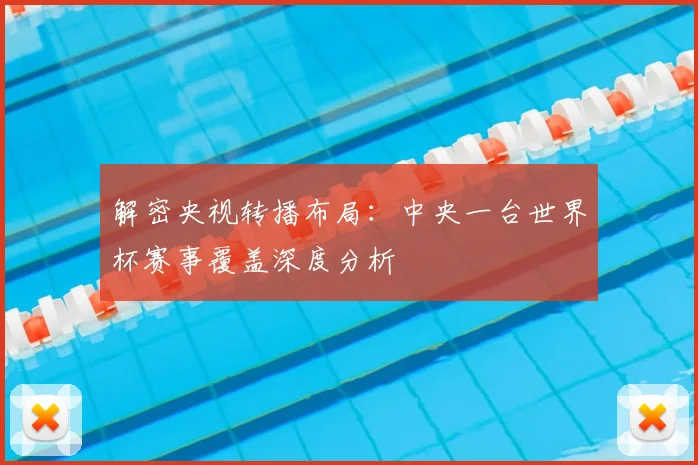 解密央视转播布局：中央一台世界杯赛事覆盖深度分析