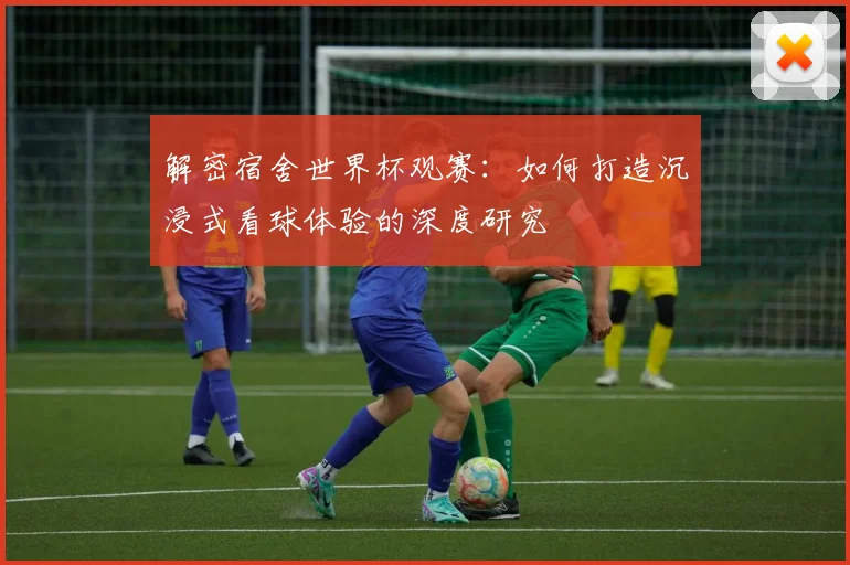 解密宿舍世界杯观赛：如何打造沉浸式看球体验的深度研究