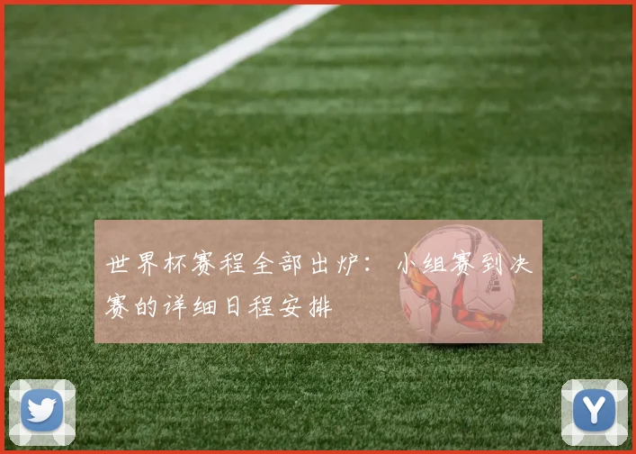 世界杯赛程全部出炉：小组赛到决赛的详细日程安排
