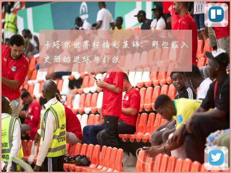 卡塔尔世界杯精彩集锦：那些载入史册的进球与扑救