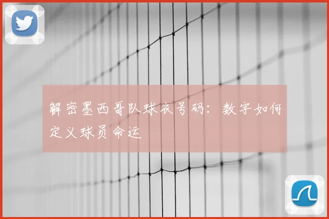 解密墨西哥队球衣号码：数字如何定义球员命运