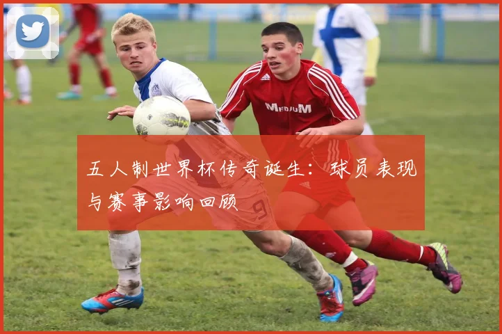 五人制世界杯传奇诞生:球员表现与赛事影响回顾