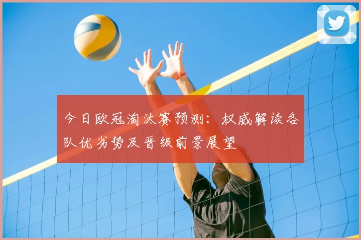 今日欧冠淘汰赛预测：权威解读各队优劣势及晋级前景展望