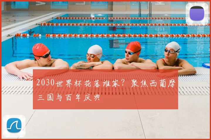 2030世界杯花落谁家？聚焦西葡摩三国与百年庆典