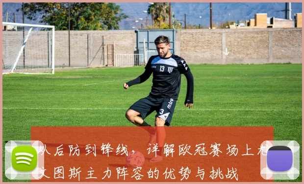 从后防到锋线，详解欧冠赛场上尤文图斯主力阵容的优势与挑战