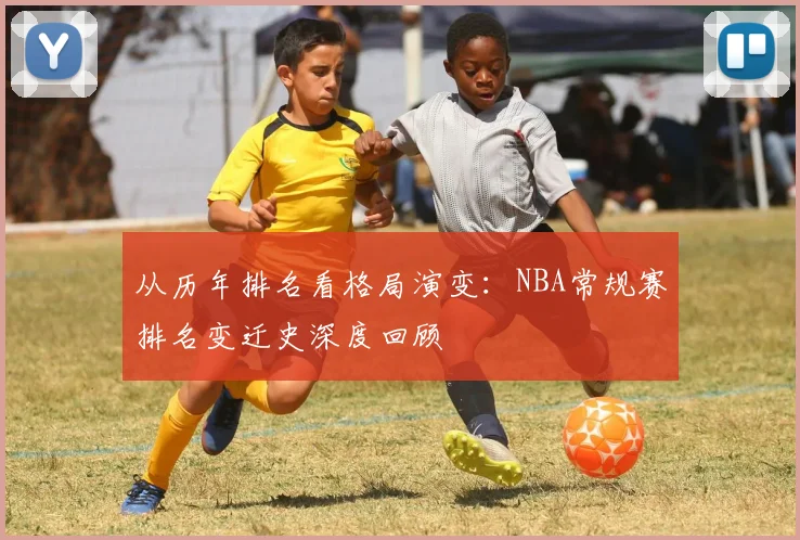 从历年排名看格局演变：NBA常规赛排名变迁史深度回顾