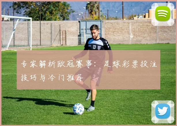 专家解析欧冠赛事：足球彩票投注技巧与冷门推荐
