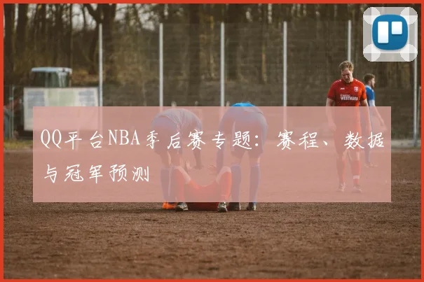 QQ平台NBA季后赛专题：赛程、数据与冠军预测