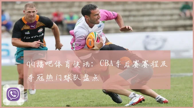 qq播吧体育快讯：CBA季后赛赛程及夺冠热门球队盘点