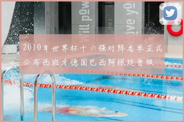 2010年世界杯十六强对阵名单正式公布西班牙德国巴西阿根廷晋级