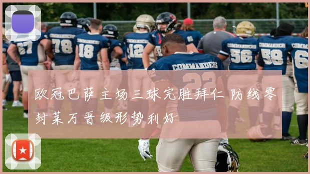 欧冠巴萨主场三球完胜拜仁 防线零封莱万晋级形势利好