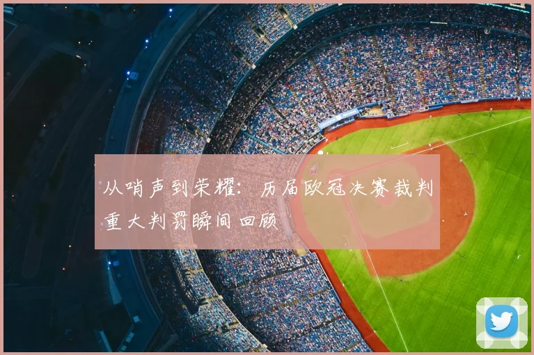 从哨声到荣耀：历届欧冠决赛裁判重大判罚瞬间回顾