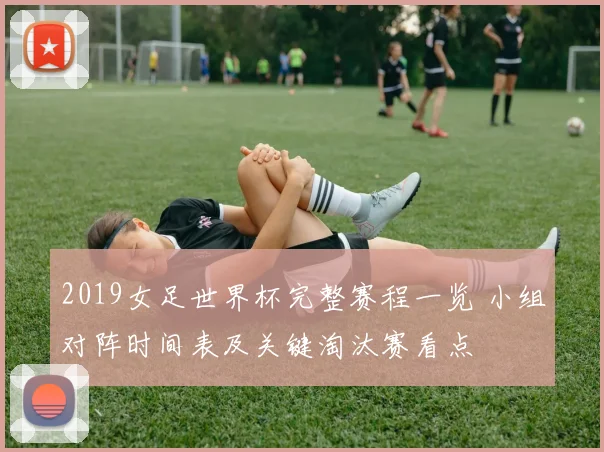 2019女足世界杯完整赛程一览 小组对阵时间表及关键淘汰赛看点