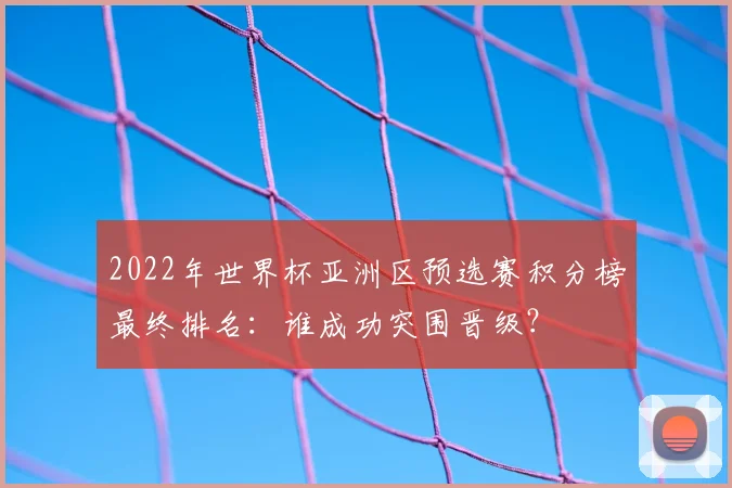 2022年世界杯亚洲区预选赛积分榜最终排名：谁成功突围晋级？