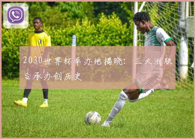 2030世界杯举办地揭晓：三大洲联合承办创历史