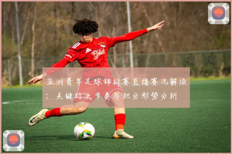 亚洲青年足球锦标赛直播赛况解读：关键对决节奏与积分形势分析