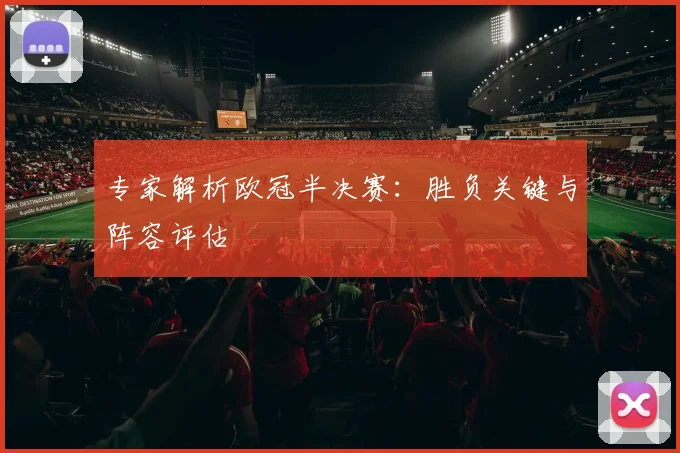 专家解析欧冠半决赛：胜负关键与阵容评估