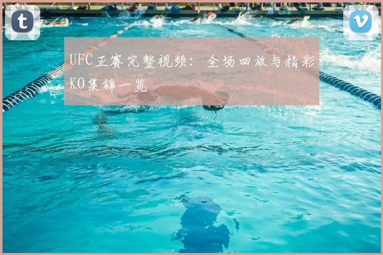 UFC正赛完整视频：全场回放与精彩KO集锦一览