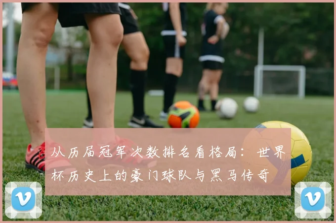 从历届冠军次数排名看格局：世界杯历史上的豪门球队与黑马传奇