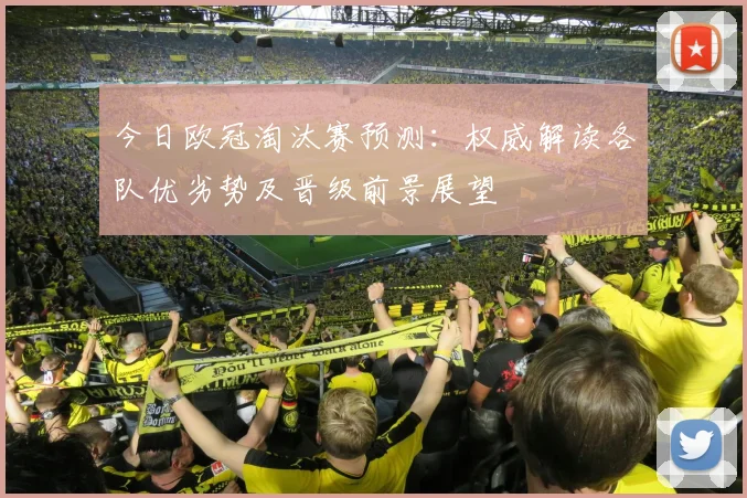 今日欧冠淘汰赛预测：权威解读各队优劣势及晋级前景展望