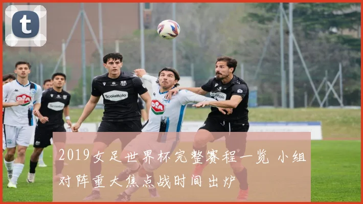 2019女足世界杯完整赛程一览 小组对阵重大焦点战时间出炉